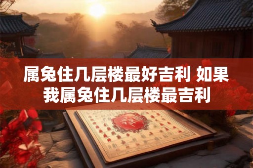 属兔住几层楼最好吉利 如果我属兔住几层楼最吉利