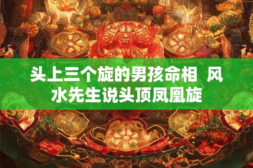 头上三个旋的男孩命相  风水先生说头顶凤凰旋