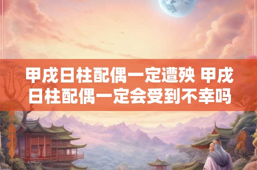 甲戌日柱配偶一定遭殃 甲戌日柱配偶一定会受到不幸吗