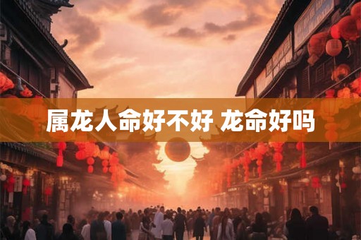 属龙人命好不好 龙命好吗