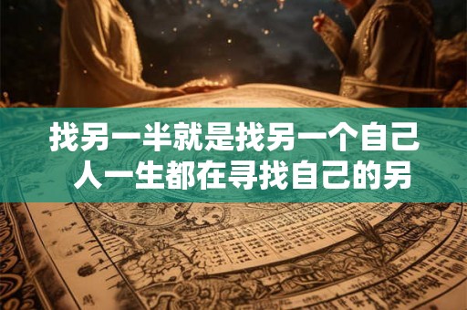 找另一半就是找另一个自己 人一生都在寻找自己的另一半 找另一半就是找另一个自己 人一生都在寻找自己的另一半