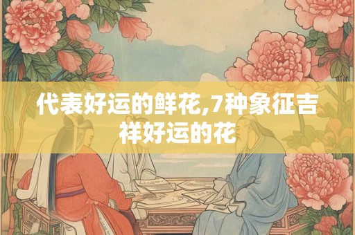 代表好运的鲜花,7种象征吉祥好运的花