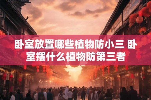 卧室放置哪些植物防小三 卧室摆什么植物防第三者
