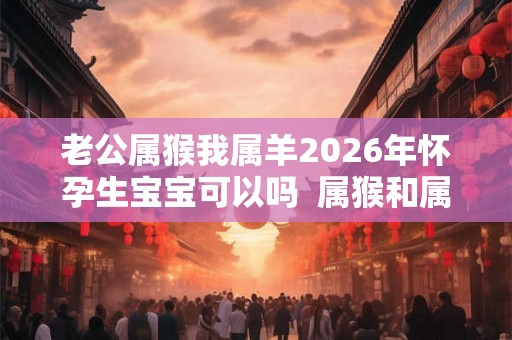 老公属猴我属羊2026年怀孕生宝宝可以吗  属猴和属羊相配吗