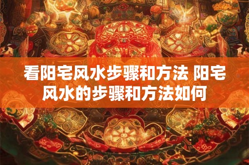 看阳宅风水步骤和方法 阳宅风水的步骤和方法如何