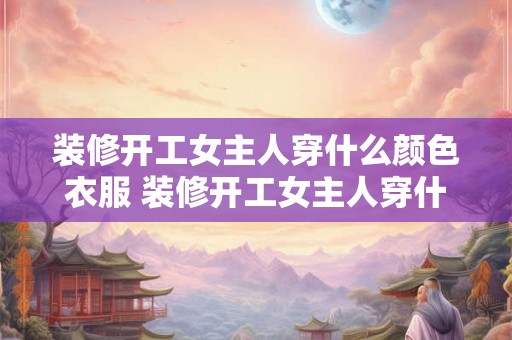 装修开工女主人穿什么颜色衣服 装修开工女主人穿什么色