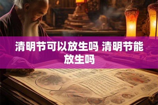 清明节可以放生吗 清明节能放生吗
