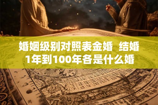 婚姻级别对照表金婚  结婚1年到100年各是什么婚