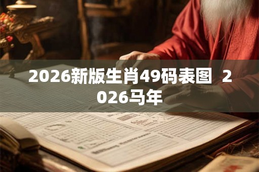 2026新版生肖49码表图 2026马年 2026新版生肖49码表图 2026马年