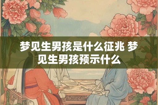 梦见生男孩是什么征兆 梦见生男孩预示什么 梦见生男孩是什么征兆 梦见生男孩预示什么