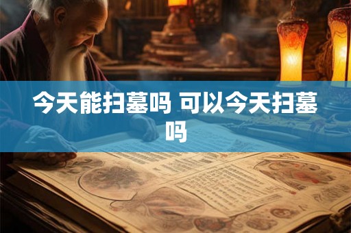 今天能扫墓吗 可以今天扫墓吗