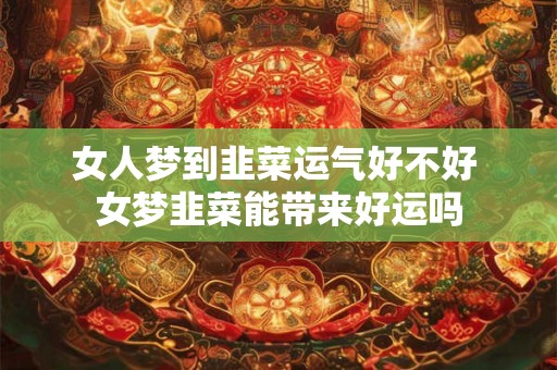 女人梦到韭菜运气好不好 女梦韭菜能带来好运吗
