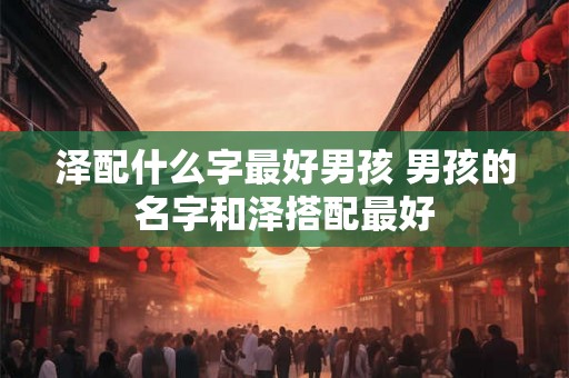 泽配什么字最好男孩 男孩的名字和泽搭配最好