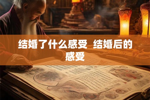 结婚了什么感受  结婚后的感受