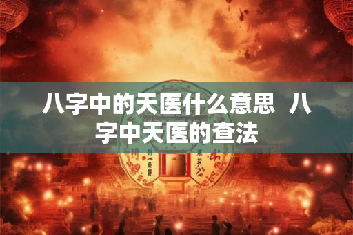 八字中的天医什么意思 八字中天医的查法 八字中的天医什么意思 八字中天医的查法