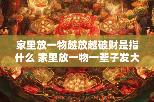 家里放一物越放越破财是指什么 家里放一物一辈子发大财 家里放一物越放越破财是指什么 家里放一物一辈子发大财