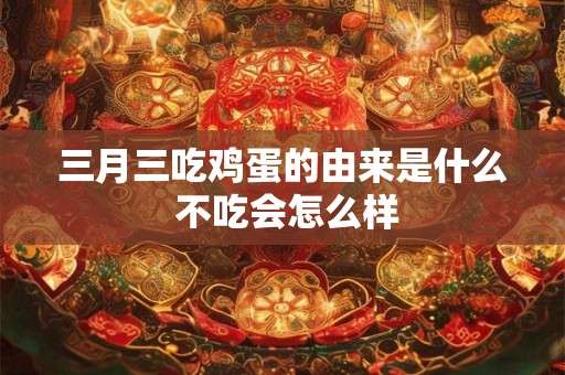 三月三吃鸡蛋的由来是什么 不吃会怎么样
