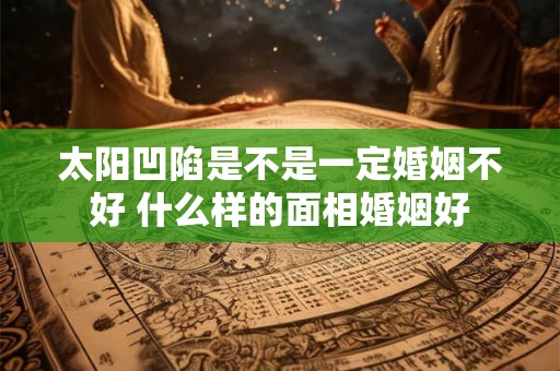 太阳凹陷是不是一定婚姻不好 什么样的面相婚姻好