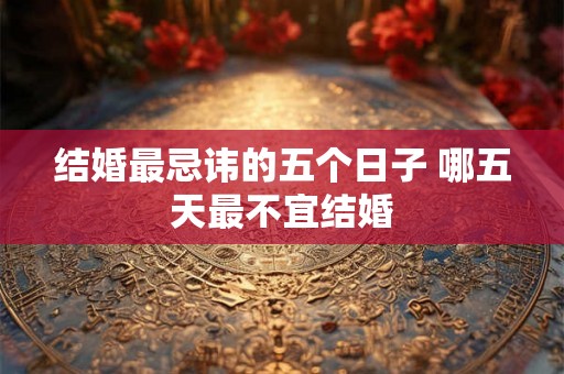 结婚最忌讳的五个日子 哪五天最不宜结婚