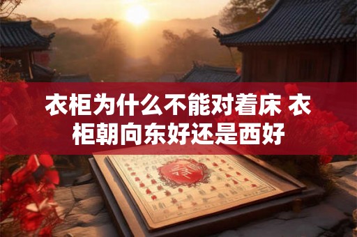 衣柜为什么不能对着床 衣柜朝向东好还是西好