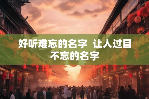 好听难忘的名字  让人过目不忘的名字