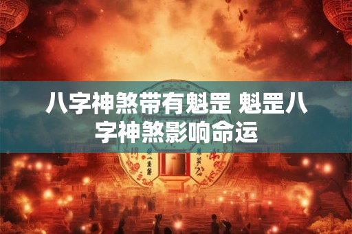 八字神煞带有魁罡 魁罡八字神煞影响命运