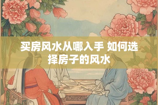 买房风水从哪入手 如何选择房子的风水