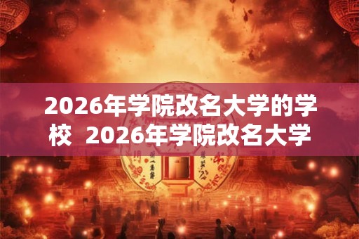 2026年学院改名大学的学校  2026年学院改名大学