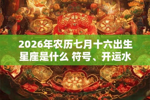 2026年农历七月十六出生星座是什么 符号、开运水晶介绍 2026年农历七月十六出生星座是什么 符号、开运水晶介绍