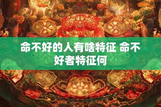命不好的人有啥特征 命不好者特征何 命不好的人有啥特征 命不好者特征何