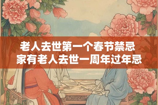 老人去世第一个春节禁忌 家有老人去世一周年过年忌讳 老人去世第一个春节禁忌 家有老人去世一周年过年忌讳