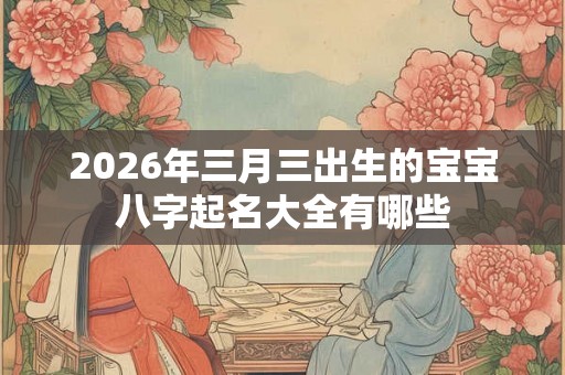 2026年三月三出生的宝宝八字起名大全有哪些