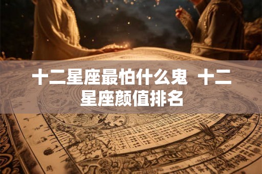 十二星座最怕什么鬼  十二星座颜值排名