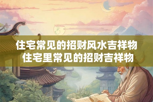 住宅常见的招财风水吉祥物 住宅里常见的招财吉祥物 住宅常见的招财风水吉祥物 住宅里常见的招财吉祥物