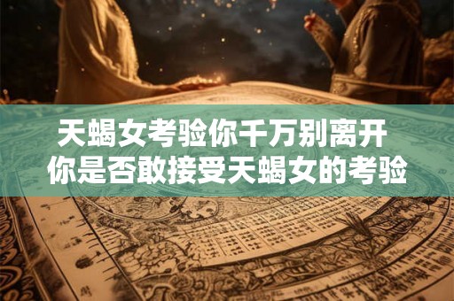 天蝎女考验你千万别离开 你是否敢接受天蝎女的考验万一失败别轻易离开 天蝎女考验你千万别离开 你是否敢接受天蝎女的考验万一失败别轻易离开