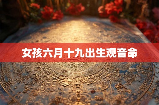 女孩六月十九出生观音命