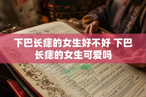 下巴长痣的女生好不好 下巴长痣的女生可爱吗