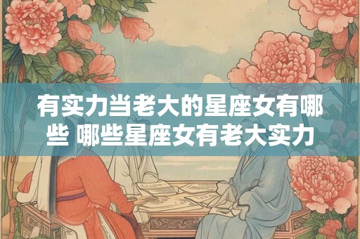 有实力当老大的星座女有哪些 哪些星座女有老大实力