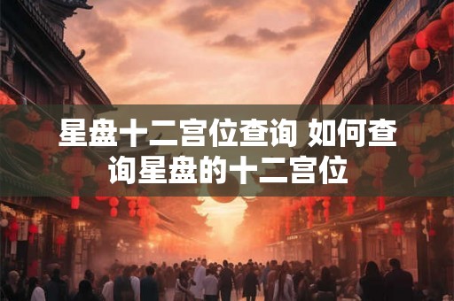 星盘十二宫位查询 如何查询星盘的十二宫位