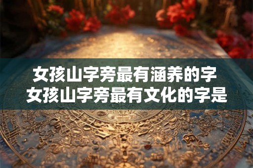 女孩山字旁最有涵养的字 女孩山字旁最有文化的字是什么 女孩山字旁最有涵养的字 女孩山字旁最有文化的字是什么