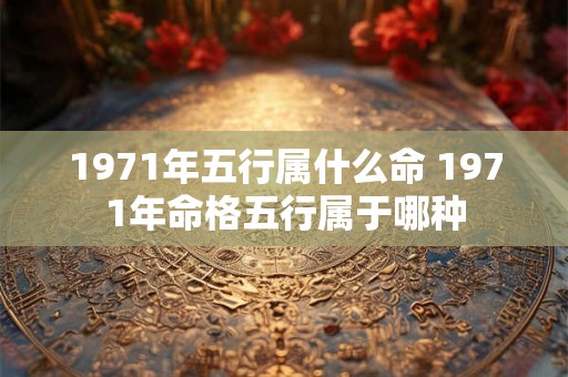 1971年五行属什么命 1971年命格五行属于哪种