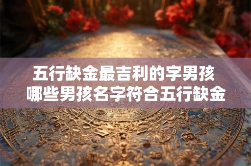 五行缺金最吉利的字男孩 哪些男孩名字符合五行缺金最吉利的要求 五行缺金最吉利的字男孩 哪些男孩名字符合五行缺金最吉利的要求