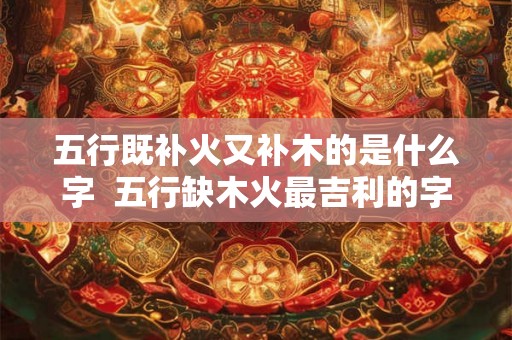 五行既补火又补木的是什么字  五行缺木火最吉利的字