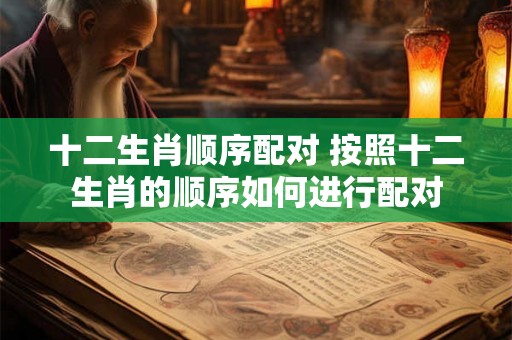 十二生肖顺序配对 按照十二生肖的顺序如何进行配对