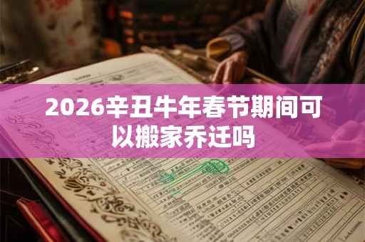 2026辛丑牛年春节期间可以搬家乔迁吗