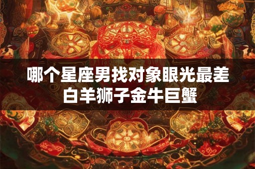 哪个星座男找对象眼光最差 白羊狮子金牛巨蟹