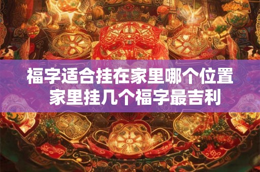 福字适合挂在家里哪个位置  家里挂几个福字最吉利