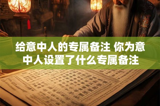 给意中人的专属备注 你为意中人设置了什么专属备注