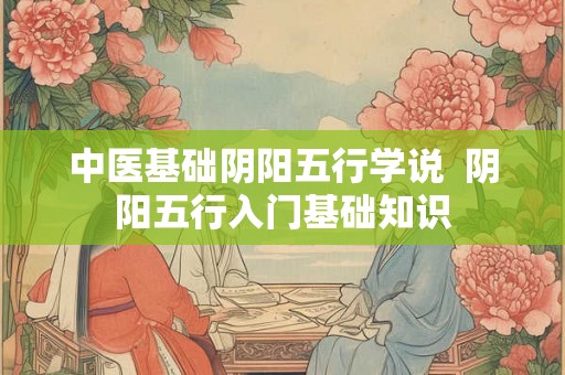 中医基础阴阳五行学说 阴阳五行入门基础知识 中医基础阴阳五行学说 阴阳五行入门基础知识