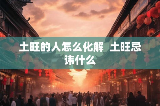 土旺的人怎么化解 土旺忌讳什么 土旺的人怎么化解 土旺忌讳什么
